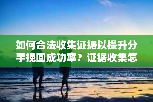 如何合法收集证据以提升分手挽回成功率？证据收集怎么办？