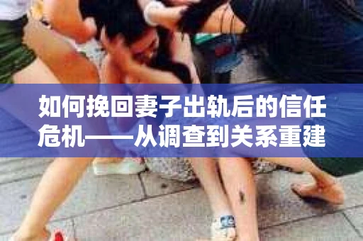如何挽回妻子出轨后的信任危机——从调查到关系重建的全方位指南