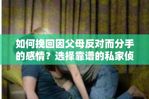 如何挽回因父母反对而分手的感情？选择靠谱的私家侦探社怎么办？