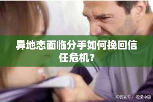 异地恋面临分手如何挽回信任危机？