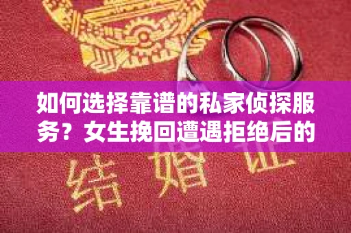 如何选择靠谱的私家侦探服务?女生挽回遭遇拒绝后的调查怎么办? 如何选择靠谱的私家侦探服务?女生挽回遭遇拒绝后的调查怎么办?