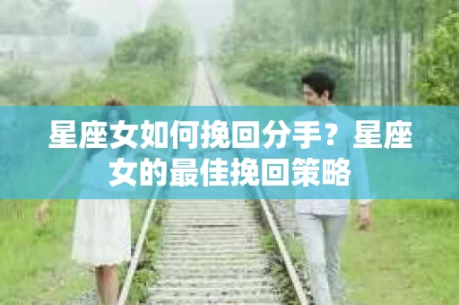 星座女如何挽回分手？星座女的最佳挽回策略