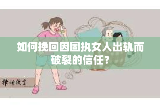 如何挽回因固执女人出轨而破裂的信任？