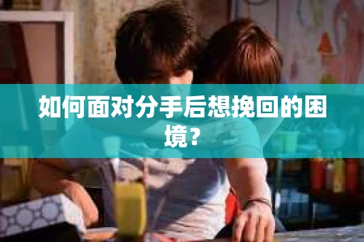 如何面对分手后想挽回的困境？