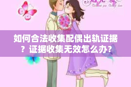 如何合法收集配偶出轨证据？证据收集无效怎么办？