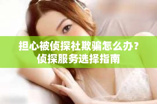 担心被侦探社欺骗怎么办？侦探服务选择指南