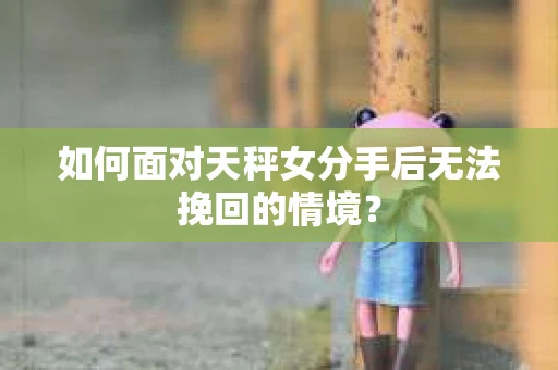 如何面对天秤女分手后无法挽回的情境？