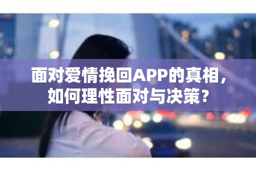 面对爱情挽回APP的真相，如何理性面对与决策？