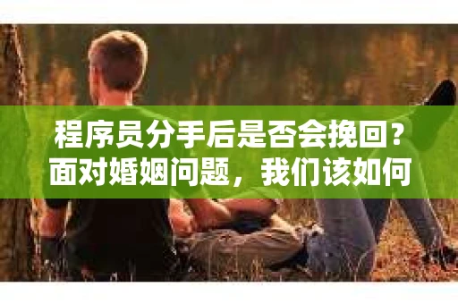 程序员分手后是否会挽回？面对婚姻问题，我们该如何应对？
