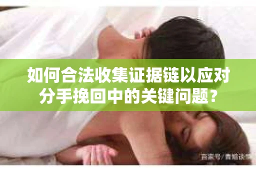 如何合法收集证据链以应对分手挽回中的关键问题？