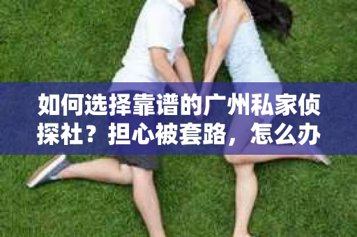 如何选择靠谱的广州私家侦探社？担心被套路，怎么办？