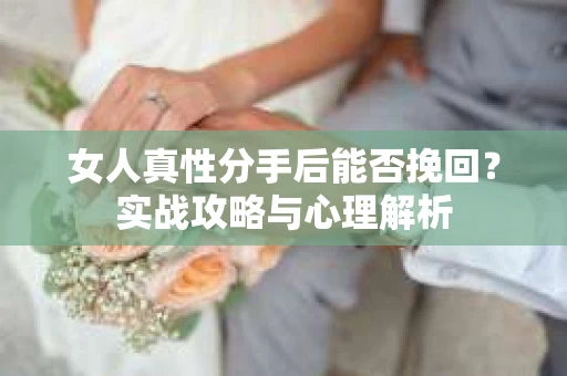 女人真性分手后能否挽回？实战攻略与心理解析