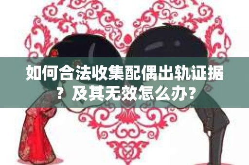 如何合法收集配偶出轨证据？及其无效怎么办？