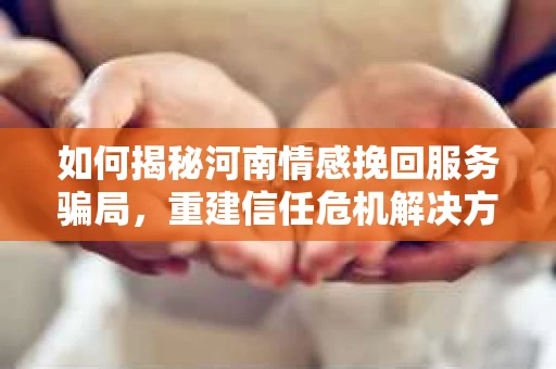 如何揭秘河南情感挽回服务骗局，重建信任危机解决方案？