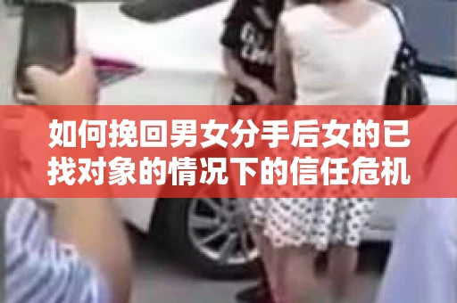 如何挽回男女分手后女的已找对象的情况下的信任危机？