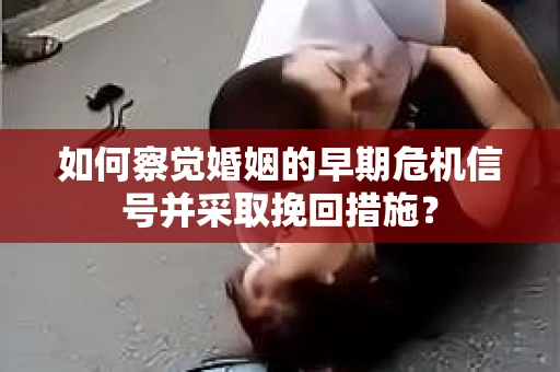 如何察觉婚姻的早期危机信号并采取挽回措施？