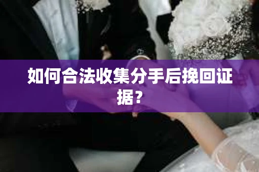 如何合法收集分手后挽回证据？