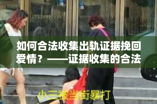 如何合法收集出轨证据挽回爱情？——证据收集的合法性与有效性解析