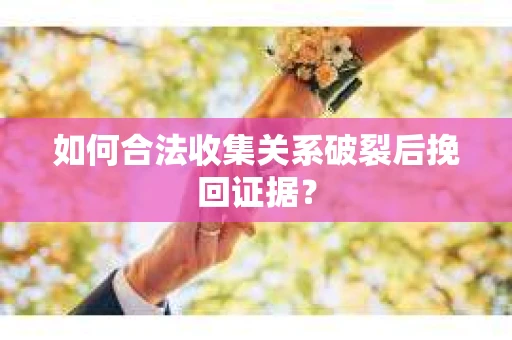 如何合法收集关系破裂后挽回证据？