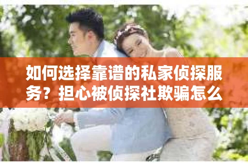 如何选择靠谱的私家侦探服务？担心被侦探社欺骗怎么办？