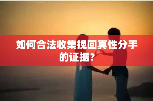 如何合法收集挽回真性分手的证据? 如何合法收集挽回真性分手的证据?