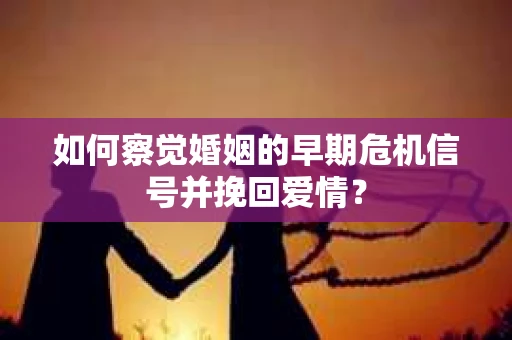 如何察觉婚姻的早期危机信号并挽回爱情？