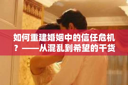 如何重建婚姻中的信任危机？——从混乱到希望的干货指南