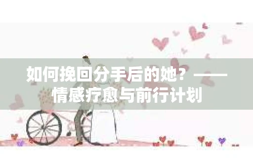 如何挽回分手后的她？——情感疗愈与前行计划