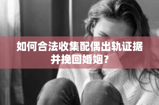 如何合法收集配偶出轨证据并挽回婚姻？