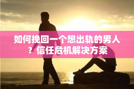 如何挽回一个想出轨的男人？信任危机解决方案