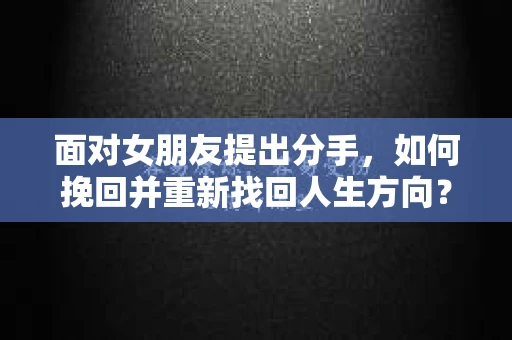 面对女朋友提出分手,如何挽回并重新找回人生方向? 面对女朋友提出分手,如何挽回并重新找回人生方向?
