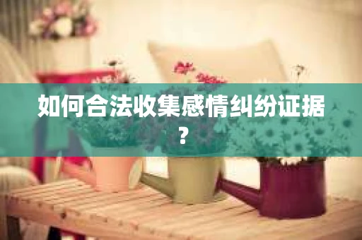 如何合法收集感情纠纷证据？