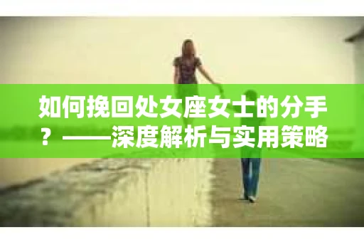 如何挽回处女座女士的分手？——深度解析与实用策略