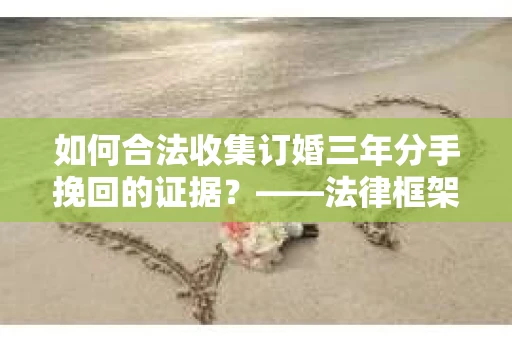 如何合法收集订婚三年分手挽回的证据？——法律框架下的有效证据收集方案