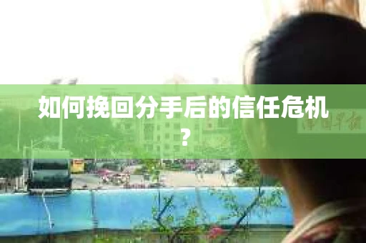 如何挽回分手后的信任危机？