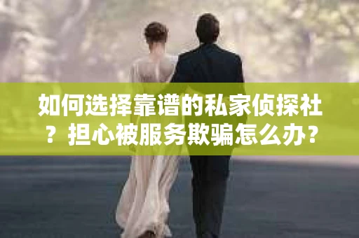 如何选择靠谱的私家侦探社？担心被服务欺骗怎么办？
