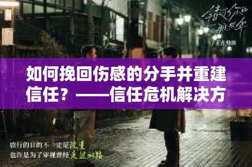 如何挽回伤感的分手并重建信任?——信任危机解决方案 如何挽回伤感的分手并重建信任?——信任危机解决方案