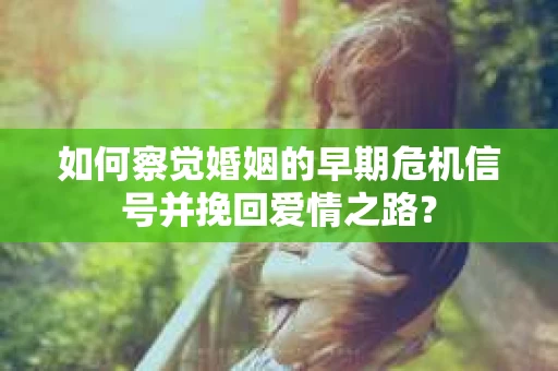 如何察觉婚姻的早期危机信号并挽回爱情之路？