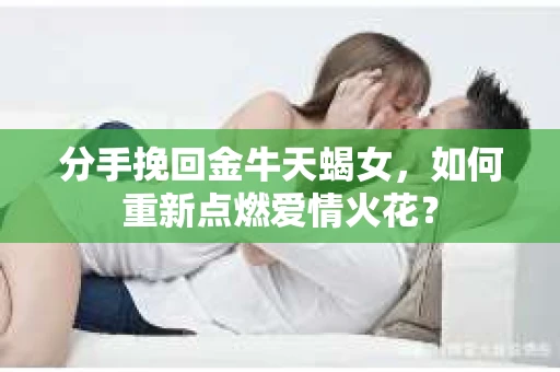 分手挽回金牛天蝎女，如何重新点燃爱情火花？