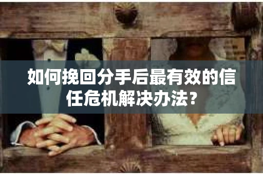 如何挽回分手后最有效的信任危机解决办法？