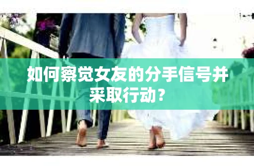 如何察觉女友的分手信号并采取行动? 如何察觉女友的分手信号并采取行动?