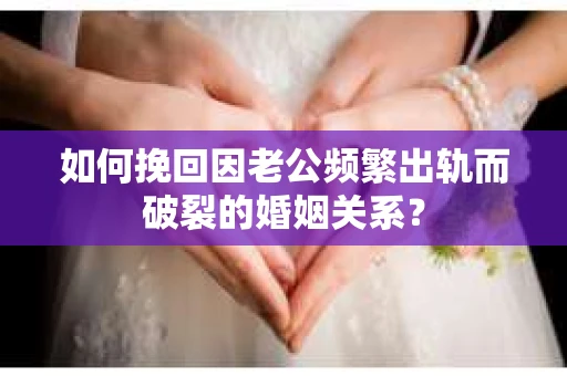 如何挽回因老公频繁出轨而破裂的婚姻关系？