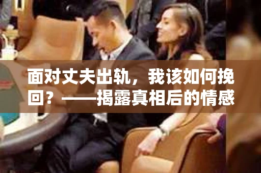 面对丈夫出轨，我该如何挽回？——揭露真相后的情感疗愈与人生决策