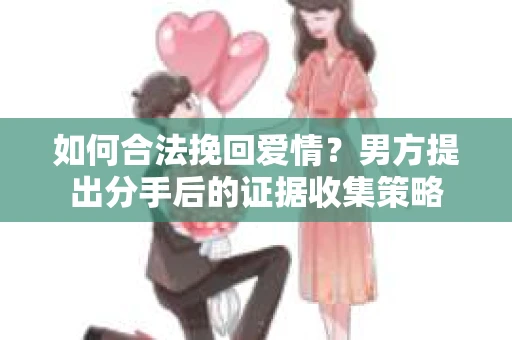 如何合法挽回爱情？男方提出分手后的证据收集策略