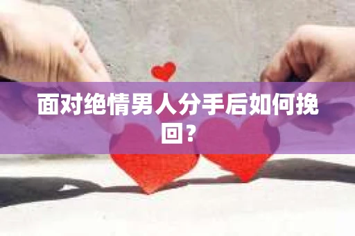 面对绝情男人分手后如何挽回？