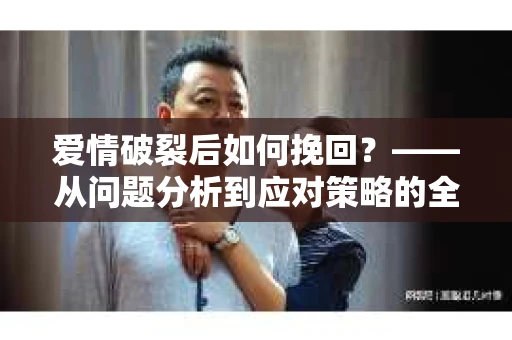 爱情破裂后如何挽回？——从问题分析到应对策略的全面指南