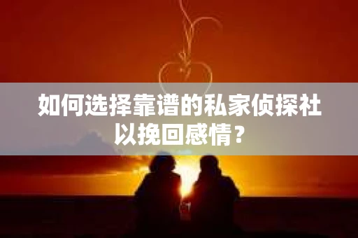 如何选择靠谱的私家侦探社以挽回感情？