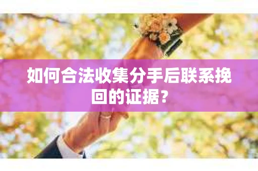 如何合法收集分手后联系挽回的证据？
