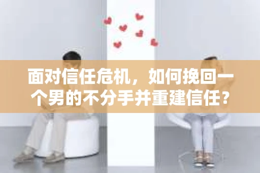 面对信任危机，如何挽回一个男的不分手并重建信任？