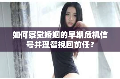 如何察觉婚姻的早期危机信号并理智挽回前任？